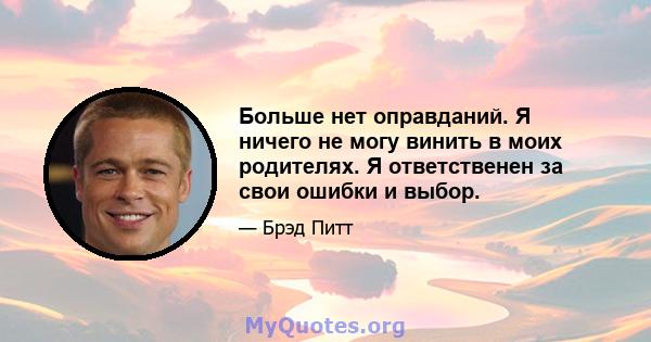 Больше нет оправданий. Я ничего не могу винить в моих родителях. Я ответственен за свои ошибки и выбор.