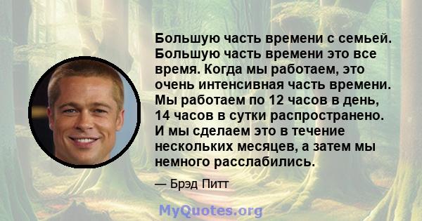 Большую часть времени с семьей. Большую часть времени это все время. Когда мы работаем, это очень интенсивная часть времени. Мы работаем по 12 часов в день, 14 часов в сутки распространено. И мы сделаем это в течение