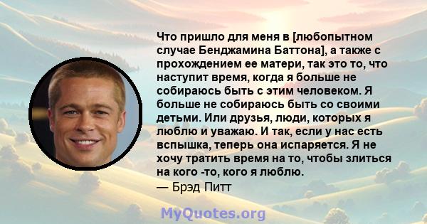 Что пришло для меня в [любопытном случае Бенджамина Баттона], а также с прохождением ее матери, так это то, что наступит время, когда я больше не собираюсь быть с этим человеком. Я больше не собираюсь быть со своими