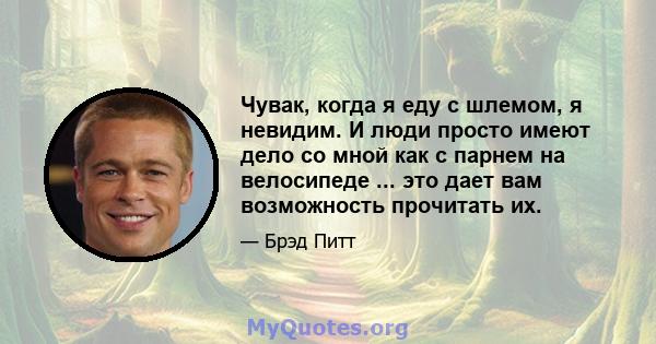 Чувак, когда я еду с шлемом, я невидим. И люди просто имеют дело со мной как с парнем на велосипеде ... это дает вам возможность прочитать их.