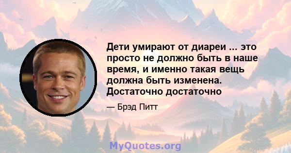 Дети умирают от диареи ... это просто не должно быть в наше время, и именно такая вещь должна быть изменена. Достаточно достаточно