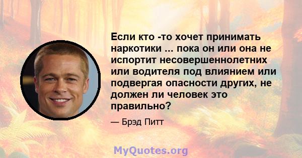 Если кто -то хочет принимать наркотики ... пока он или она не испортит несовершеннолетних или водителя под влиянием или подвергая опасности других, не должен ли человек это правильно?