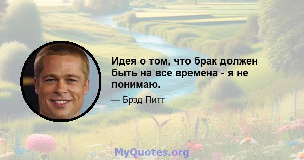 Идея о том, что брак должен быть на все времена - я не понимаю.