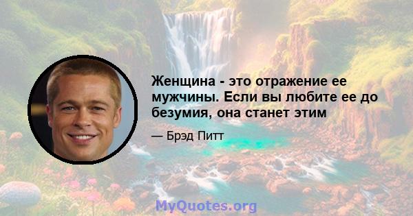 Женщина - это отражение ее мужчины. Если вы любите ее до безумия, она станет этим