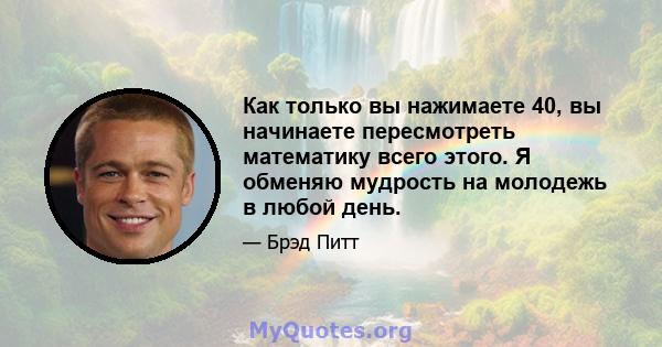 Как только вы нажимаете 40, вы начинаете пересмотреть математику всего этого. Я обменяю мудрость на молодежь в любой день.