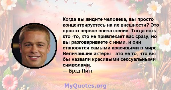 Когда вы видите человека, вы просто концентрируетесь на их внешности? Это просто первое впечатление. Тогда есть кто -то, кто не привлекает вас сразу, но вы разговариваете с ними, и они становятся самыми красивыми в