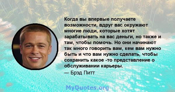 Когда вы впервые получаете возможности, вдруг вас окружают многие люди, которые хотят зарабатывать на вас деньги, но также и там, чтобы помочь. Но они начинают так много говорить вам, кем вам нужно быть и что вам нужно