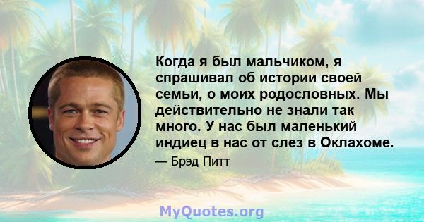 Когда я был мальчиком, я спрашивал об истории своей семьи, о моих родословных. Мы действительно не знали так много. У нас был маленький индиец в нас от слез в Оклахоме.