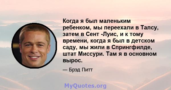 Когда я был маленьким ребенком, мы переехали в Талсу, затем в Сент -Луис, и к тому времени, когда я был в детском саду, мы жили в Спрингфилде, штат Миссури. Там я в основном вырос.