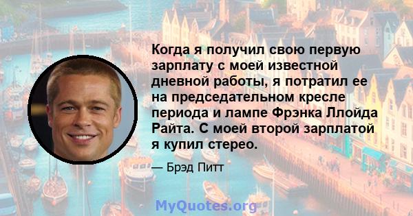 Когда я получил свою первую зарплату с моей известной дневной работы, я потратил ее на председательном кресле периода и лампе Фрэнка Ллойда Райта. С моей второй зарплатой я купил стерео.