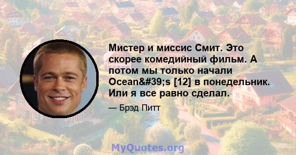 Мистер и миссис Смит. Это скорее комедийный фильм. А потом мы только начали Ocean's [12] в понедельник. Или я все равно сделал.