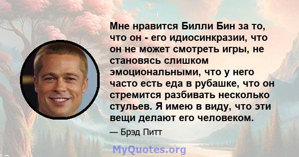 Мне нравится Билли Бин за то, что он - его идиосинкразии, что он не может смотреть игры, не становясь слишком эмоциональными, что у него часто есть еда в рубашке, что он стремится разбивать несколько стульев. Я имею в