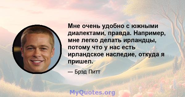 Мне очень удобно с южными диалектами, правда. Например, мне легко делать ирландцы, потому что у нас есть ирландское наследие, откуда я пришел.