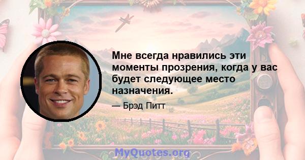 Мне всегда нравились эти моменты прозрения, когда у вас будет следующее место назначения.