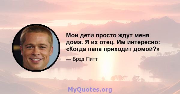 Мои дети просто ждут меня дома. Я их отец. Им интересно: «Когда папа приходит домой?»