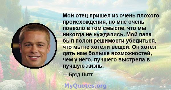 Мой отец пришел из очень плохого происхождения, но мне очень повезло в том смысле, что мы никогда не нуждались. Мой папа был полон решимости убедиться, что мы не хотели вещей. Он хотел дать нам больше возможностей, чем