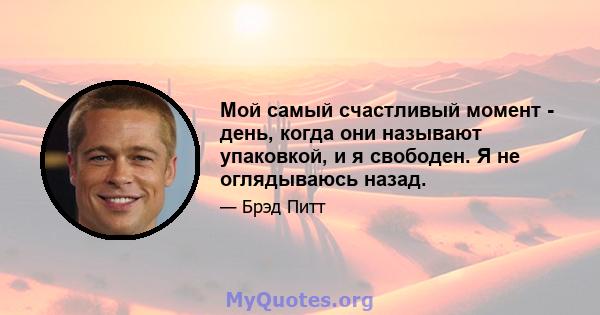 Мой самый счастливый момент - день, когда они называют упаковкой, и я свободен. Я не оглядываюсь назад.