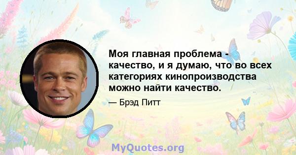 Моя главная проблема - качество, и я думаю, что во всех категориях кинопроизводства можно найти качество.