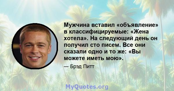 Мужчина вставил «объявление» в классифицируемые: «Жена хотела». На следующий день он получил сто писем. Все они сказали одно и то же: «Вы можете иметь мою».