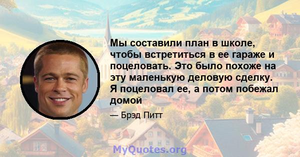 Мы составили план в школе, чтобы встретиться в ее гараже и поцеловать. Это было похоже на эту маленькую деловую сделку. Я поцеловал ее, а потом побежал домой