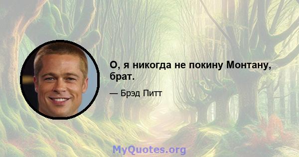 О, я никогда не покину Монтану, брат.