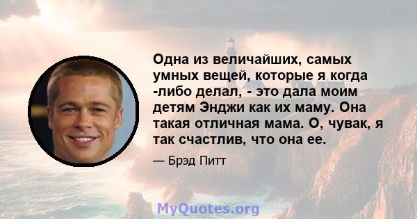 Одна из величайших, самых умных вещей, которые я когда -либо делал, - это дала моим детям Энджи как их маму. Она такая отличная мама. О, чувак, я так счастлив, что она ее.