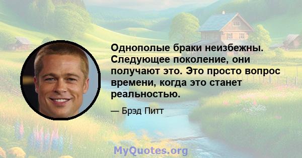 Однополые браки неизбежны. Следующее поколение, они получают это. Это просто вопрос времени, когда это станет реальностью.