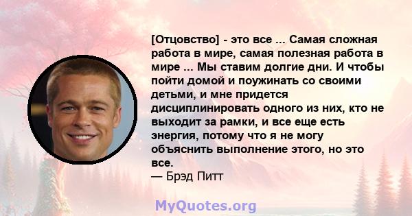 [Отцовство] - это все ... Самая сложная работа в мире, самая полезная работа в мире ... Мы ставим долгие дни. И чтобы пойти домой и поужинать со своими детьми, и мне придется дисциплинировать одного из них, кто не