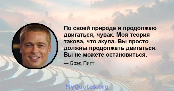 По своей природе я продолжаю двигаться, чувак. Моя теория такова, что акула. Вы просто должны продолжать двигаться. Вы не можете остановиться.