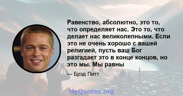 Равенство, абсолютно, это то, что определяет нас. Это то, что делает нас великолепными. Если это не очень хорошо с вашей религией, пусть ваш Бог разгадает это в конце концов, но это мы. Мы равны