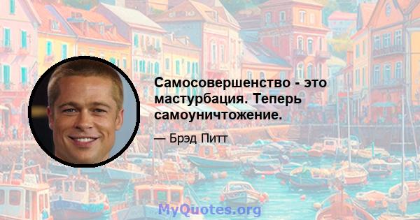 Самосовершенство - это мастурбация. Теперь самоуничтожение.