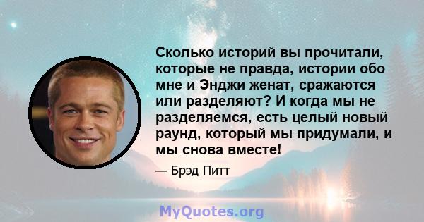 Сколько историй вы прочитали, которые не правда, истории обо мне и Энджи женат, сражаются или разделяют? И когда мы не разделяемся, есть целый новый раунд, который мы придумали, и мы снова вместе!