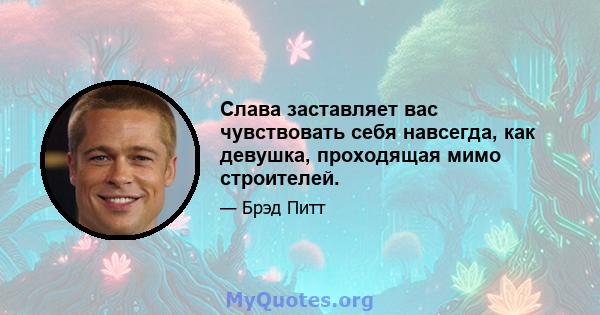 Слава заставляет вас чувствовать себя навсегда, как девушка, проходящая мимо строителей.