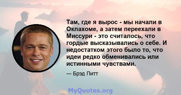 Там, где я вырос - мы начали в Оклахоме, а затем переехали в Миссури - это считалось, что гордые высказывались о себе. И недостатком этого было то, что идеи редко обменивались или истинными чувствами.