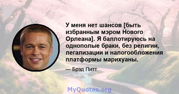 У меня нет шансов [быть избранным мэром Нового Орлеана]. Я баллотируюсь на однополые браки, без религии, легализации и налогообложения платформы марихуаны.