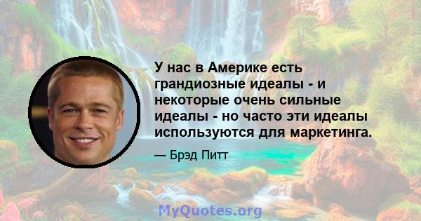 У нас в Америке есть грандиозные идеалы - и некоторые очень сильные идеалы - но часто эти идеалы используются для маркетинга.