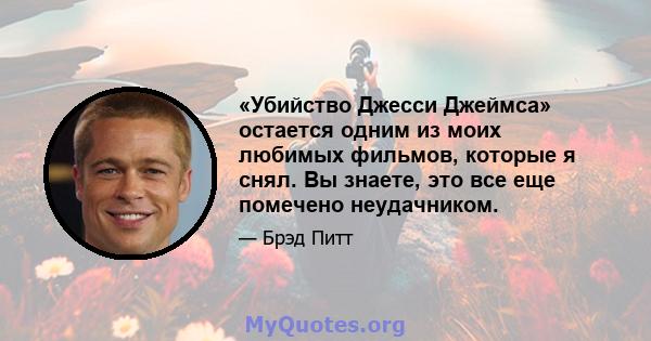 «Убийство Джесси Джеймса» остается одним из моих любимых фильмов, которые я снял. Вы знаете, это все еще помечено неудачником.