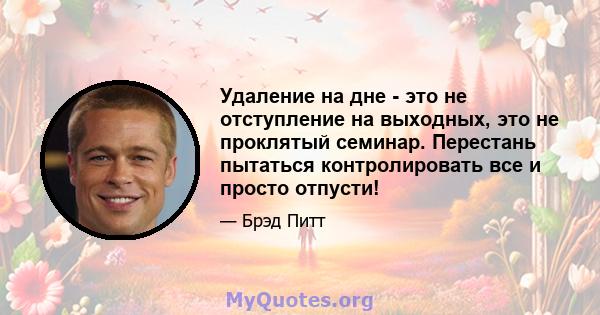 Удаление на дне - это не отступление на выходных, это не проклятый семинар. Перестань пытаться контролировать все и просто отпусти!