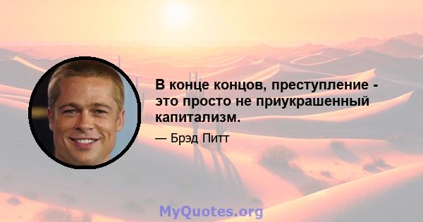 В конце концов, преступление - это просто не приукрашенный капитализм.