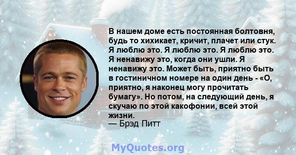 В нашем доме есть постоянная болтовня, будь то хихикает, кричит, плачет или стук. Я люблю это. Я люблю это. Я люблю это. Я ненавижу это, когда они ушли. Я ненавижу это. Может быть, приятно быть в гостиничном номере на