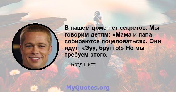 В нашем доме нет секретов. Мы говорим детям: «Мама и папа собираются поцеловаться». Они идут: «Эуу, брутто!» Но мы требуем этого.