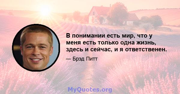 В понимании есть мир, что у меня есть только одна жизнь, здесь и сейчас, и я ответственен.