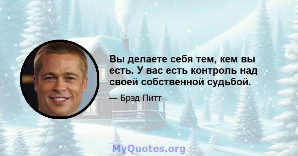 Вы делаете себя тем, кем вы есть. У вас есть контроль над своей собственной судьбой.