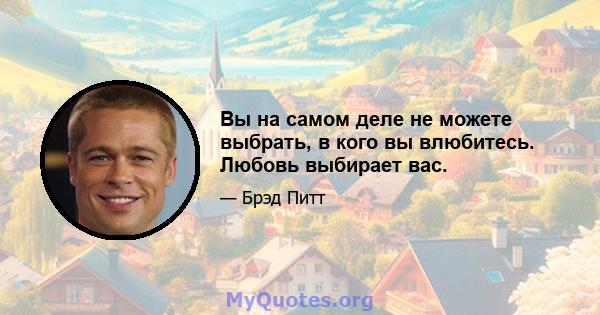 Вы на самом деле не можете выбрать, в кого вы влюбитесь. Любовь выбирает вас.