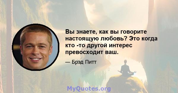 Вы знаете, как вы говорите настоящую любовь? Это когда кто -то другой интерес превосходит ваш.