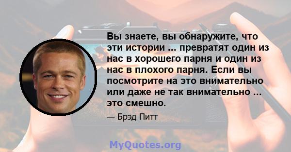 Вы знаете, вы обнаружите, что эти истории ... превратят один из нас в хорошего парня и один из нас в плохого парня. Если вы посмотрите на это внимательно или даже не так внимательно ... это смешно.