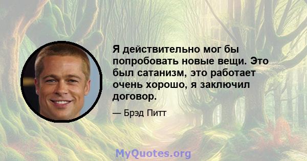 Я действительно мог бы попробовать новые вещи. Это был сатанизм, это работает очень хорошо, я заключил договор.