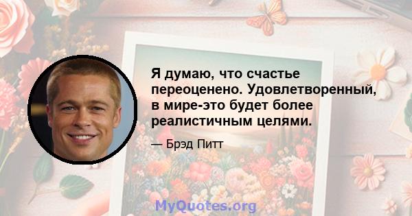 Я думаю, что счастье переоценено. Удовлетворенный, в мире-это будет более реалистичным целями.