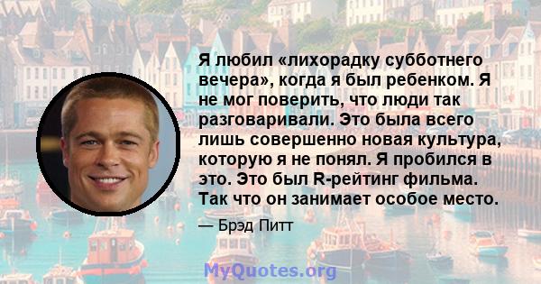 Я любил «лихорадку субботнего вечера», когда я был ребенком. Я не мог поверить, что люди так разговаривали. Это была всего лишь совершенно новая культура, которую я не понял. Я пробился в это. Это был R-рейтинг фильма.