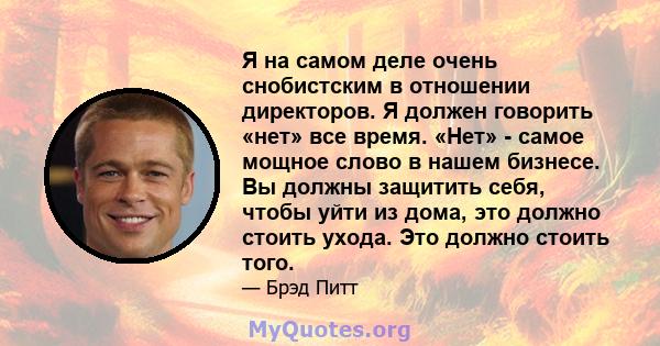 Я на самом деле очень снобистским в отношении директоров. Я должен говорить «нет» все время. «Нет» - самое мощное слово в нашем бизнесе. Вы должны защитить себя, чтобы уйти из дома, это должно стоить ухода. Это должно